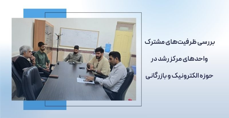بررسی ظرفیت‌های مشترک و همکاری واحدهای مرکز رشد در حوزه الکترونیک و بازرگانی